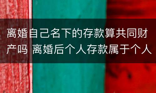 离婚自己名下的存款算共同财产吗 离婚后个人存款属于个人财产吗