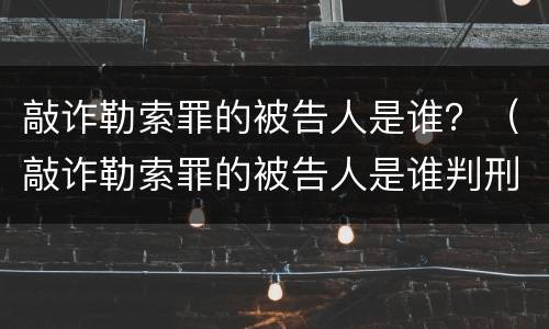 敲诈勒索罪的被告人是谁？（敲诈勒索罪的被告人是谁判刑）