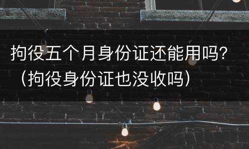 拘役五个月身份证还能用吗？（拘役身份证也没收吗）