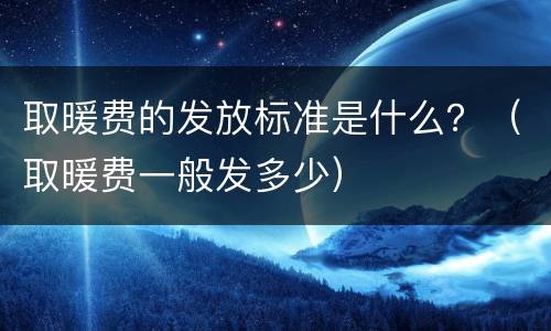 取暖费的发放标准是什么？（取暖费一般发多少）
