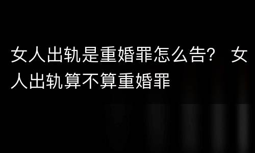 女人出轨是重婚罪怎么告？ 女人出轨算不算重婚罪