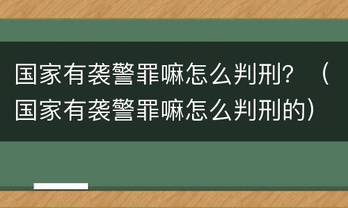 国家有袭警罪嘛怎么判刑？（国家有袭警罪嘛怎么判刑的）
