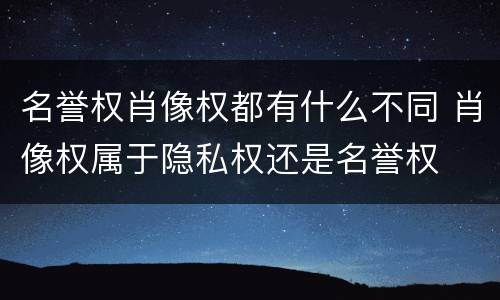 名誉权肖像权都有什么不同 肖像权属于隐私权还是名誉权