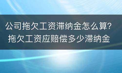 公司拖欠工资滞纳金怎么算？ 拖欠工资应赔偿多少滞纳金