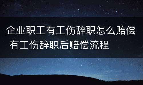 企业职工有工伤辞职怎么赔偿 有工伤辞职后赔偿流程