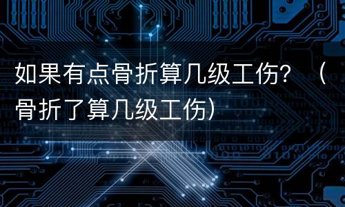 如果有点骨折算几级工伤？（骨折了算几级工伤）