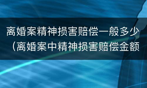 离婚案精神损害赔偿一般多少（离婚案中精神损害赔偿金额是多少）
