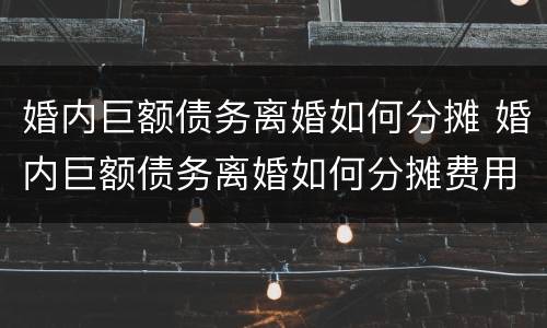 婚内巨额债务离婚如何分摊 婚内巨额债务离婚如何分摊费用