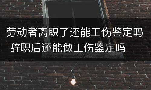 劳动者离职了还能工伤鉴定吗 辞职后还能做工伤鉴定吗