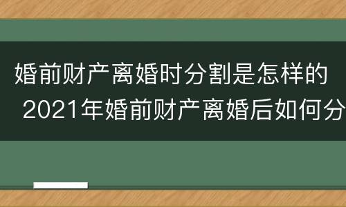 婚前财产离婚时分割是怎样的 2021年婚前财产离婚后如何分配