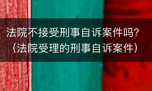 法院不接受刑事自诉案件吗？（法院受理的刑事自诉案件）