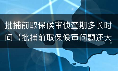 批捕前取保候审侦查期多长时间（批捕前取保候审问题还大不大）