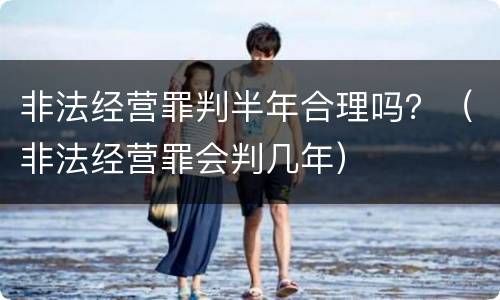 非法经营罪判半年合理吗？（非法经营罪会判几年）