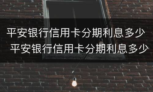 平安银行信用卡分期利息多少 平安银行信用卡分期利息多少消费