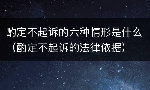 酌定不起诉的六种情形是什么（酌定不起诉的法律依据）