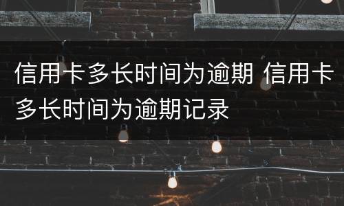 信用卡多长时间为逾期 信用卡多长时间为逾期记录