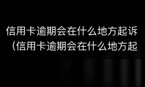 信用卡逾期会在什么地方起诉（信用卡逾期会在什么地方起诉对方）