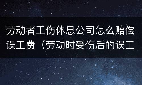 劳动者工伤休息公司怎么赔偿误工费（劳动时受伤后的误工费怎么算）