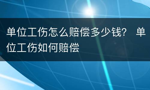 单位工伤怎么赔偿多少钱？ 单位工伤如何赔偿