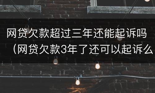 网贷欠款超过三年还能起诉吗（网贷欠款3年了还可以起诉么）