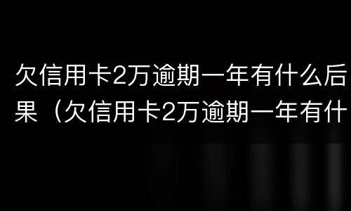 欠信用卡2万逾期一年有什么后果（欠信用卡2万逾期一年有什么后果吗）