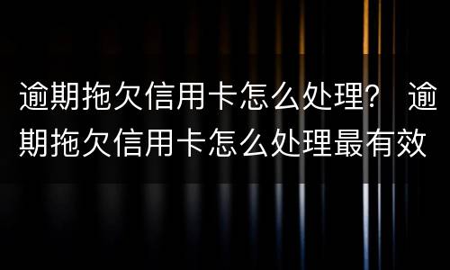 逾期拖欠信用卡怎么处理？ 逾期拖欠信用卡怎么处理最有效