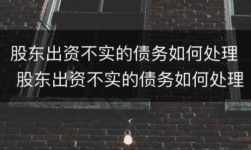 股东出资不实的债务如何处理 股东出资不实的债务如何处理呢