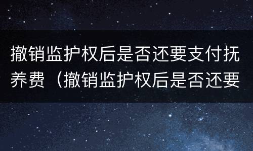 撤销监护权后是否还要支付抚养费（撤销监护权后是否还要支付抚养费费用）