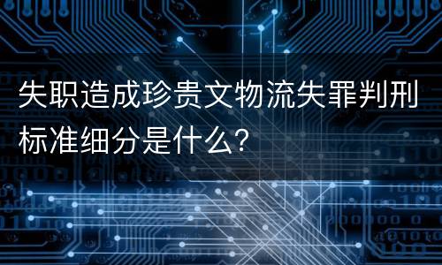 失职造成珍贵文物流失罪判刑标准细分是什么？