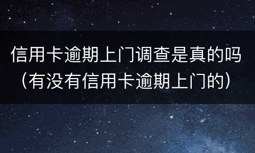 信用卡逾期上门调查是真的吗（有没有信用卡逾期上门的）
