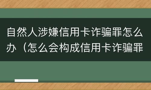 自然人涉嫌信用卡诈骗罪怎么办（怎么会构成信用卡诈骗罪）