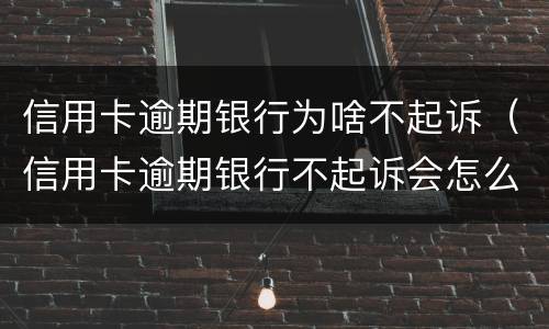 信用卡逾期银行为啥不起诉（信用卡逾期银行不起诉会怎么样）
