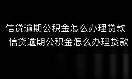 信贷逾期公积金怎么办理贷款 信贷逾期公积金怎么办理贷款手续