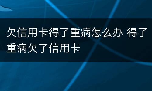 欠信用卡得了重病怎么办 得了重病欠了信用卡