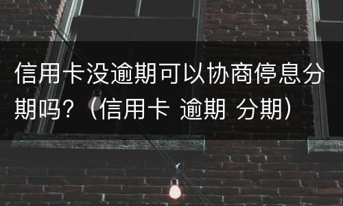 信用卡没逾期可以协商停息分期吗?（信用卡 逾期 分期）