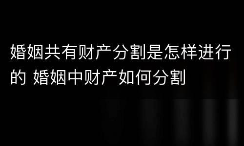 婚姻共有财产分割是怎样进行的 婚姻中财产如何分割