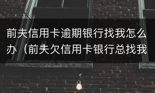 前夫信用卡逾期银行找我怎么办（前夫欠信用卡银行总找我）