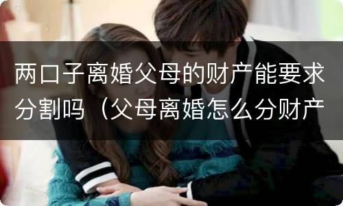 两口子离婚父母的财产能要求分割吗（父母离婚怎么分财产）