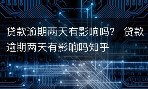 贷款逾期两天有影响吗？ 贷款逾期两天有影响吗知乎