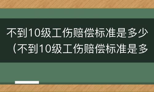 不到10级工伤赔偿标准是多少（不到10级工伤赔偿标准是多少元）