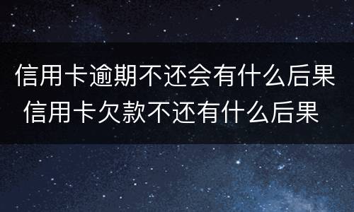 信用卡逾期不还会有什么后果 信用卡欠款不还有什么后果