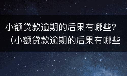 小额贷款逾期的后果有哪些？（小额贷款逾期的后果有哪些影响）