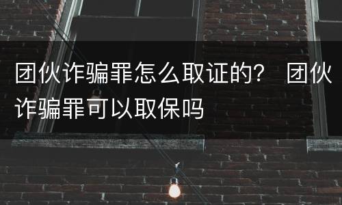 团伙诈骗罪怎么取证的？ 团伙诈骗罪可以取保吗