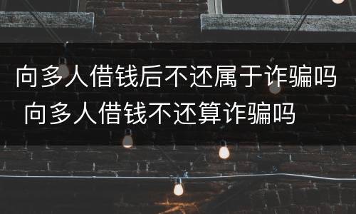 向多人借钱后不还属于诈骗吗 向多人借钱不还算诈骗吗