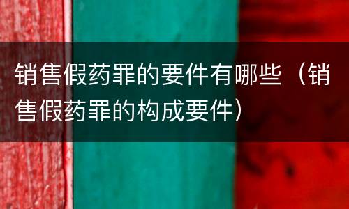 销售假药罪的要件有哪些（销售假药罪的构成要件）