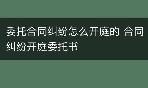 委托合同纠纷怎么开庭的 合同纠纷开庭委托书