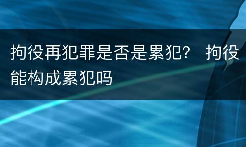 拘役再犯罪是否是累犯？ 拘役能构成累犯吗