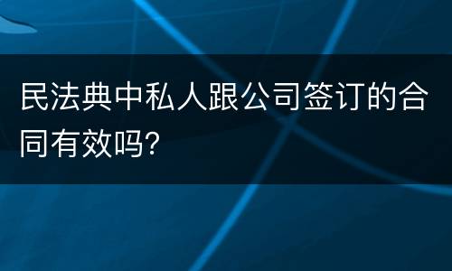 民法典中私人跟公司签订的合同有效吗？