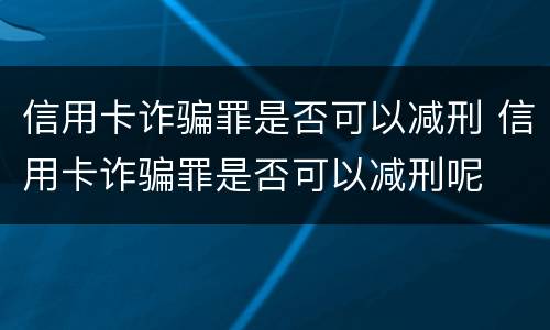 信用卡诈骗罪是否可以减刑 信用卡诈骗罪是否可以减刑呢