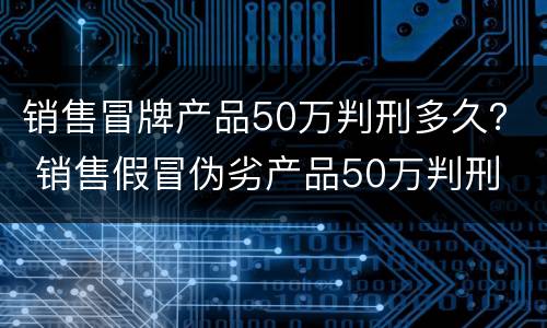 销售冒牌产品50万判刑多久？ 销售假冒伪劣产品50万判刑